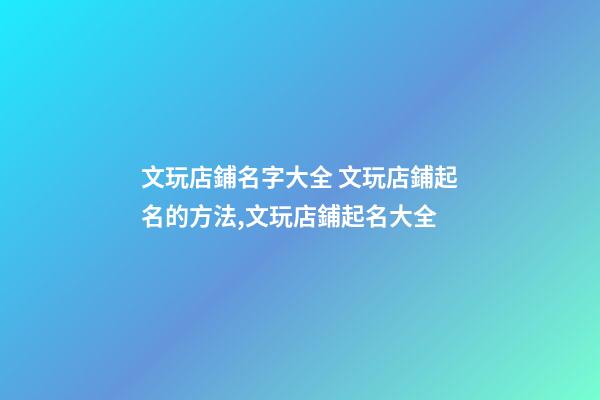 文玩店鋪名字大全 文玩店鋪起名的方法,文玩店鋪起名大全-第1張-店鋪起名-玄機派